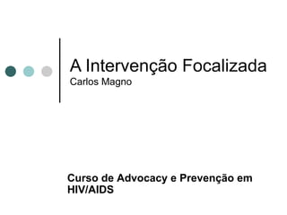 A Intervenção Focalizada Carlos Magno Curso de  Advocacy e Prevenção em HIV/AIDS 