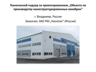 Технический надзор за проектированием „Объекта по
производству наноструктурированных мембран”
г. Владимир, Россия
Заказчик: ЗАО РМ „Нанотех” (Россия)
 