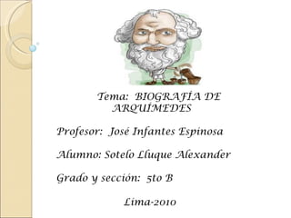 Tema:  BIOGRAFÍA DE ARQUÍMEDES Profesor:  José Infantes Espinosa Alumno: Sotelo Lluque Alexander Grado y sección:  5to B Lima-2010   