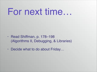 For next time…
•

Read Shiffman, p. 178–198
(Algorithms II, Debugging, & Libraries)!

•

Decide what to do about Friday…

 