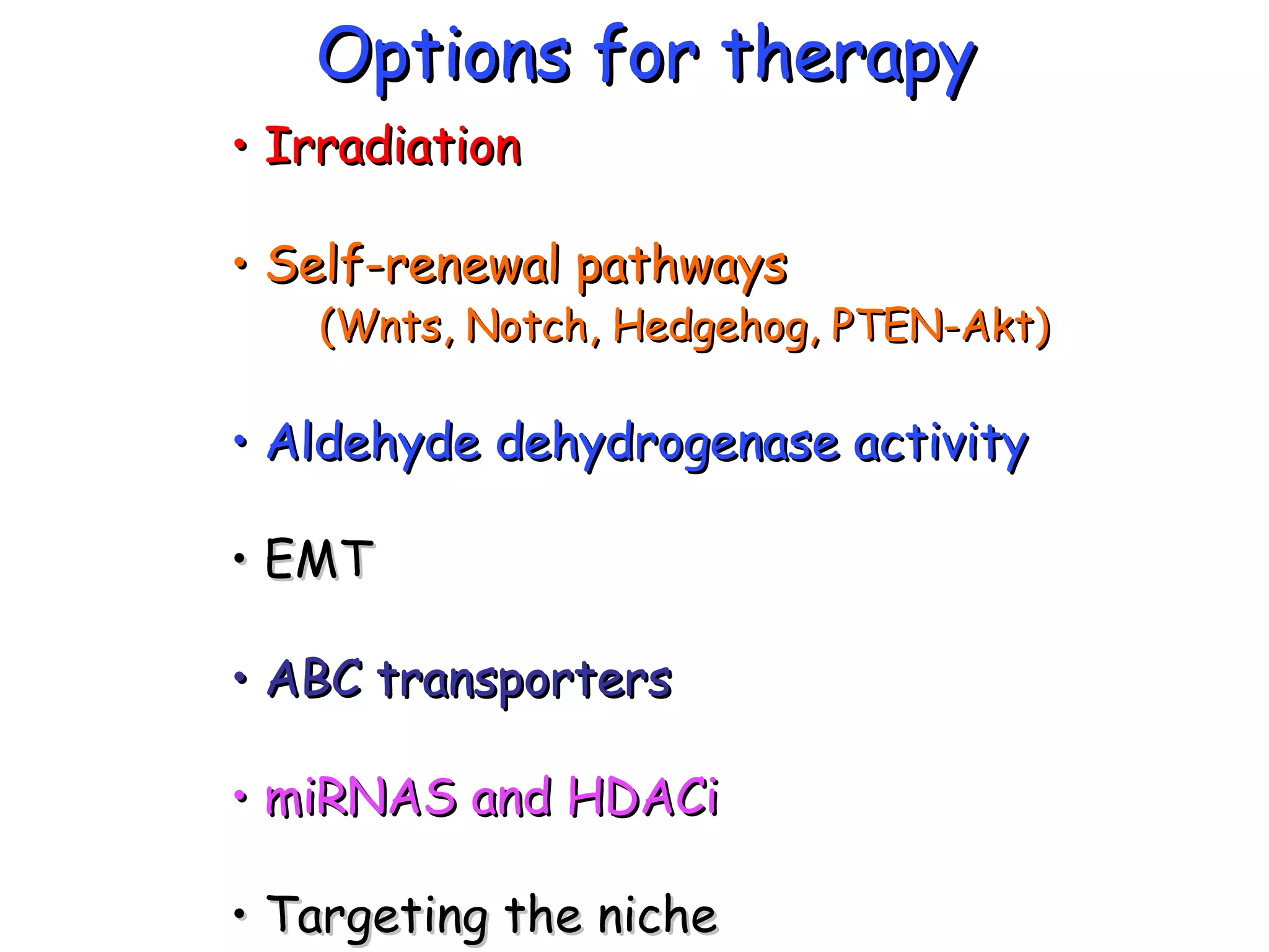 Options for therapy •  Irradiation •  Self-renewal pathways (Wnts, Notch, Hedgehog, PTEN-Akt) •  Aldehyde dehydrogenase activity •  EMT •  ABC transporters •  miRNAS and HDACi •  Targeting the niche 