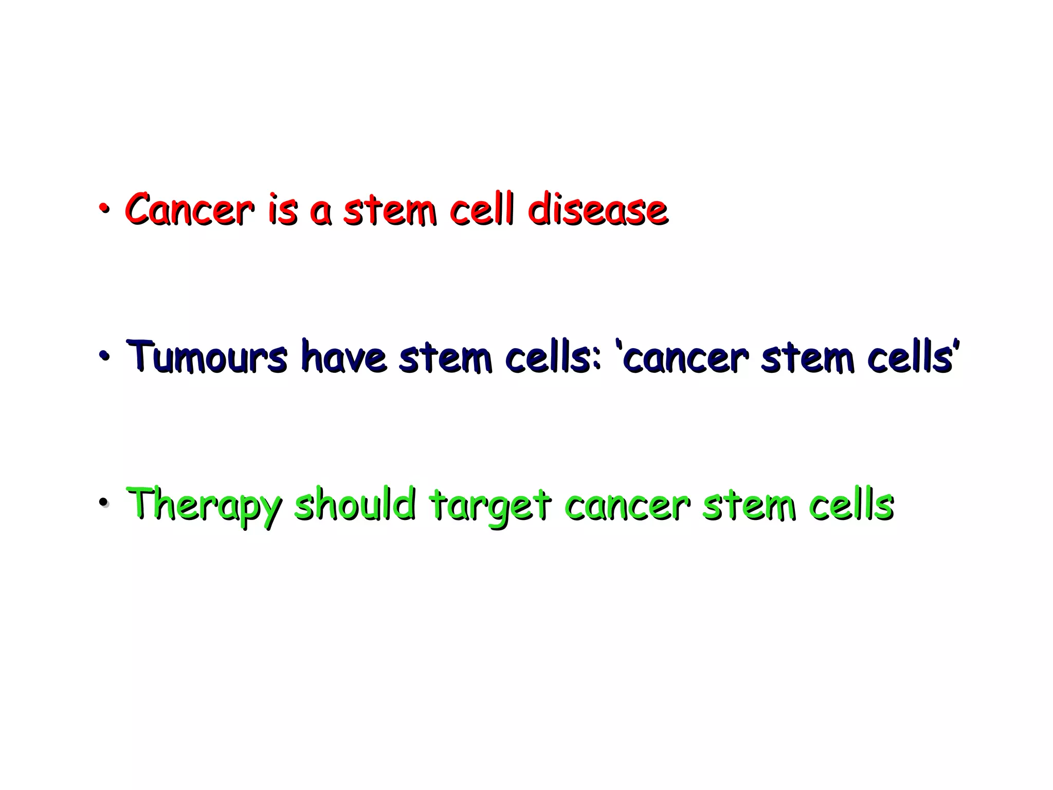 •  Cancer is a stem cell disease •  Tumours have stem cells: ‘cancer stem cells’ •  Therapy should target cancer stem cells 