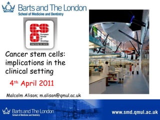 Cancer stem cells:  implications in the  clinical setting  Malcolm Alison; m.alison@qmul.ac.uk 4 th  April 2011 