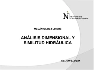 ING. JUAN CABRERA
MECÁNICA DE FLUIDOS
ANÁLISIS DIMENSIONAL Y
SIMILITUD HIDRÁULICA
 