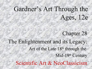 Gardner’s Art Through the
                  Ages, 12e

                      Chapter 28
The Enlightenment and its Legacy:
        Art of the Late 18th through the
                       Mid-19th Century
   Scientific Art & NeoClassicism
 