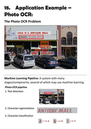 18. Application Example –
Photo OCR:
The Photo OCR Problem
Machine Learning Pipeline: A system with many
stages/components, several of which may use machine learning.
 
