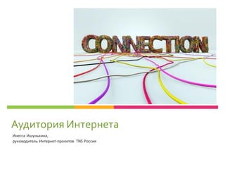 Аудитория Интернета
Инесса Ишунькина,
руководитель Интернет-проектов TNS Россия
 