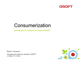 Consumerization
         основа роста продаж по модели SaaS




Михаил Токовинин,
генеральный директор компании QSOFT
+7 (495) 771-73-63
 