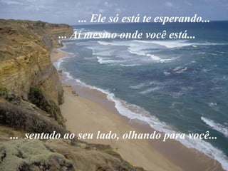 ... Ele só está te esperando...
          ... Aí mesmo onde você está...




... sentado ao seu lado, olhando para você...
 
