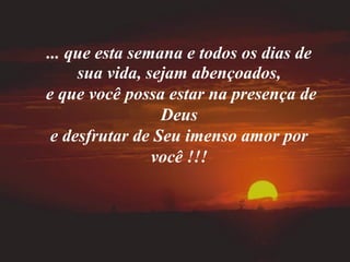 ... que esta semana e todos os dias de
     sua vida, sejam abençoados,
e que você possa estar na presença de
                 Deus
 e desfrutar de Seu imenso amor por
                você !!!
 