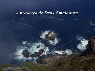 A presença de Deus é majestosa...
 