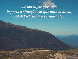 ...é um lugar que, não
importa a situação em que mundo anda,
   é SEMPRE lindo e revigorante...
 