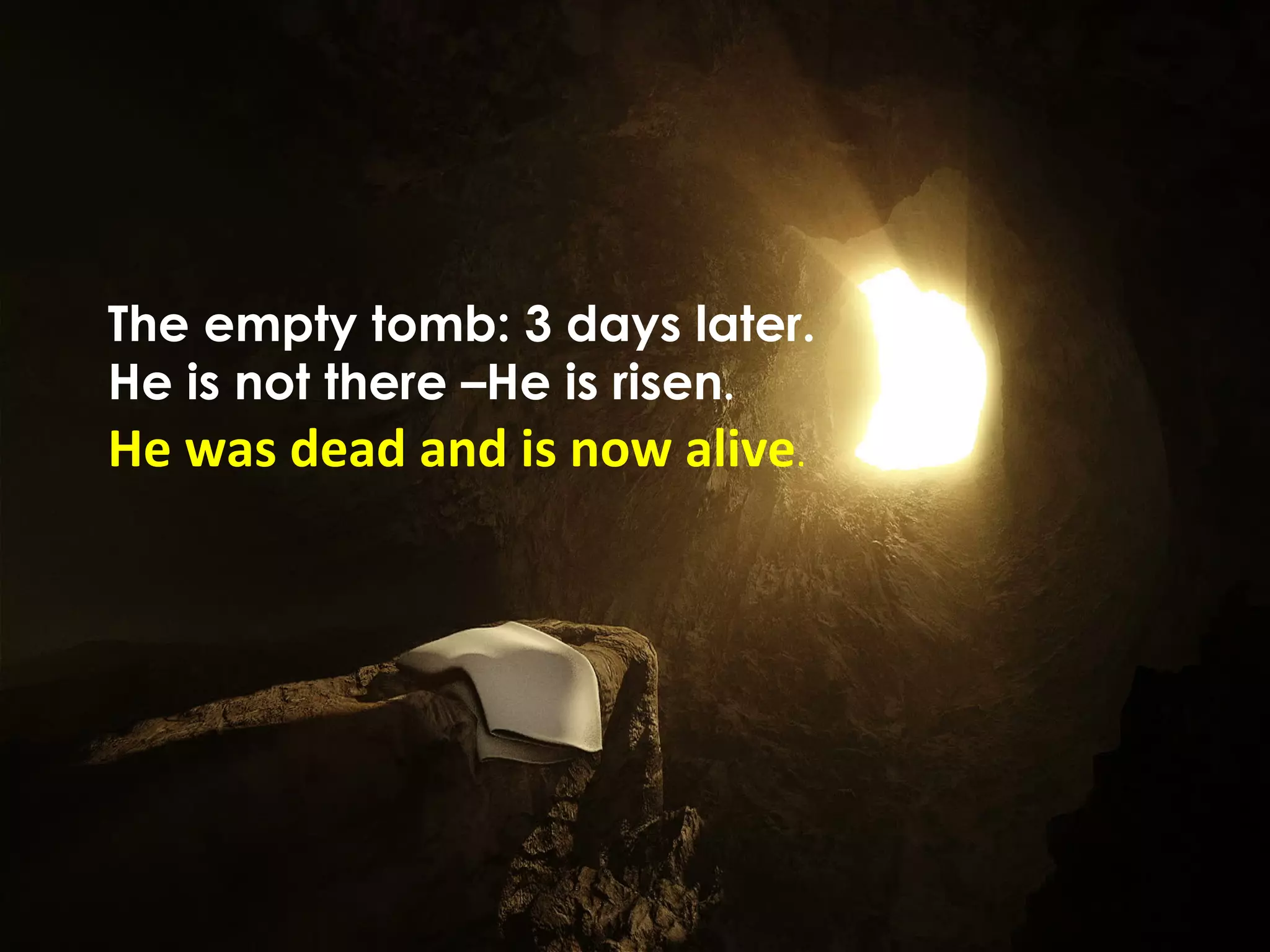 The empty tomb: 3 days later.
He is not there –He is risen.
He	
  was	
  dead	
  and	
  is	
  now	
  alive.	
  
 