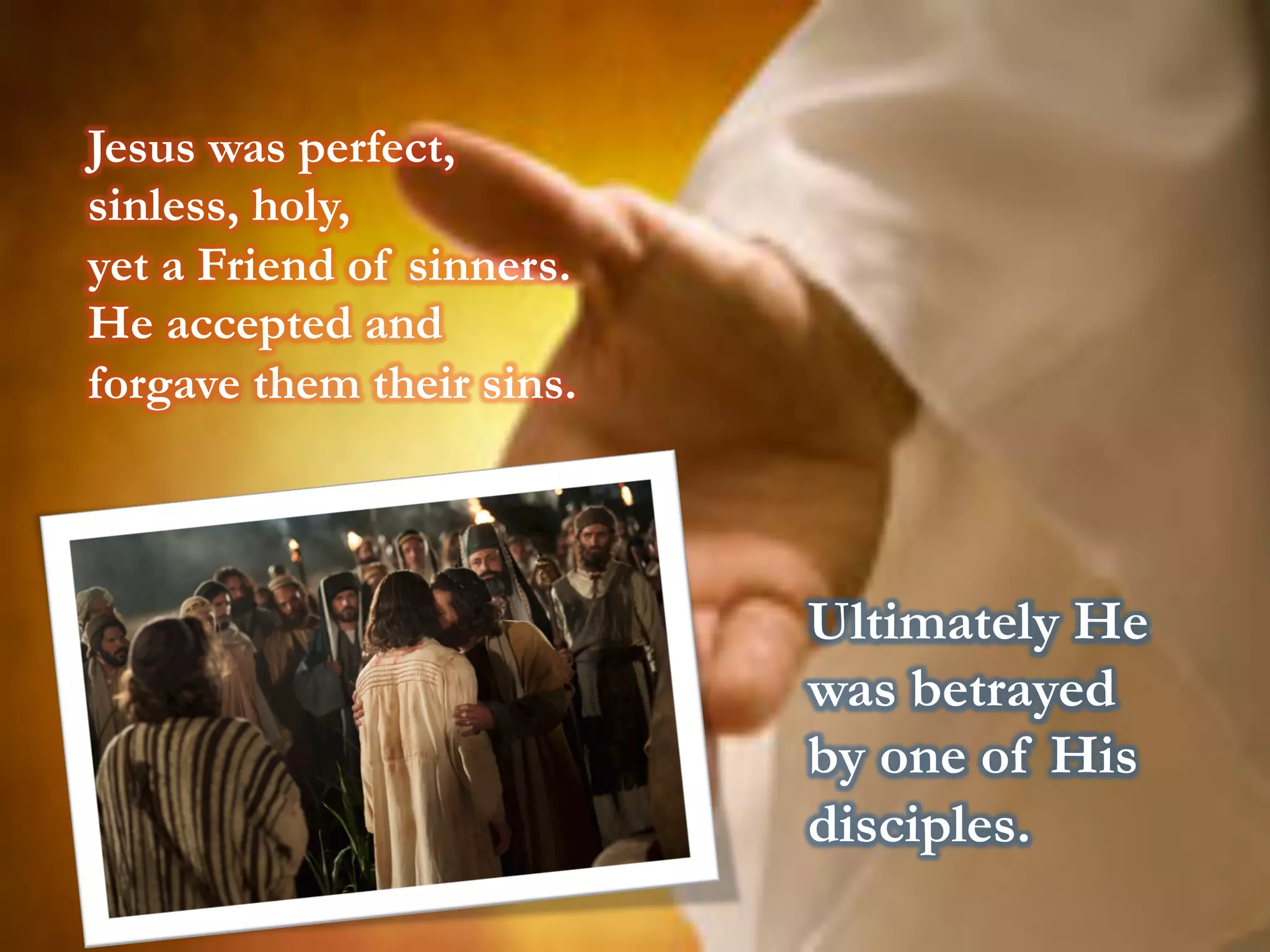 Jesus was perfect,
sinless, holy,
yet a Friend of sinners.
He accepted and
forgave them their sins.
Ultimately He
was betrayed
by one of His
disciples.
 