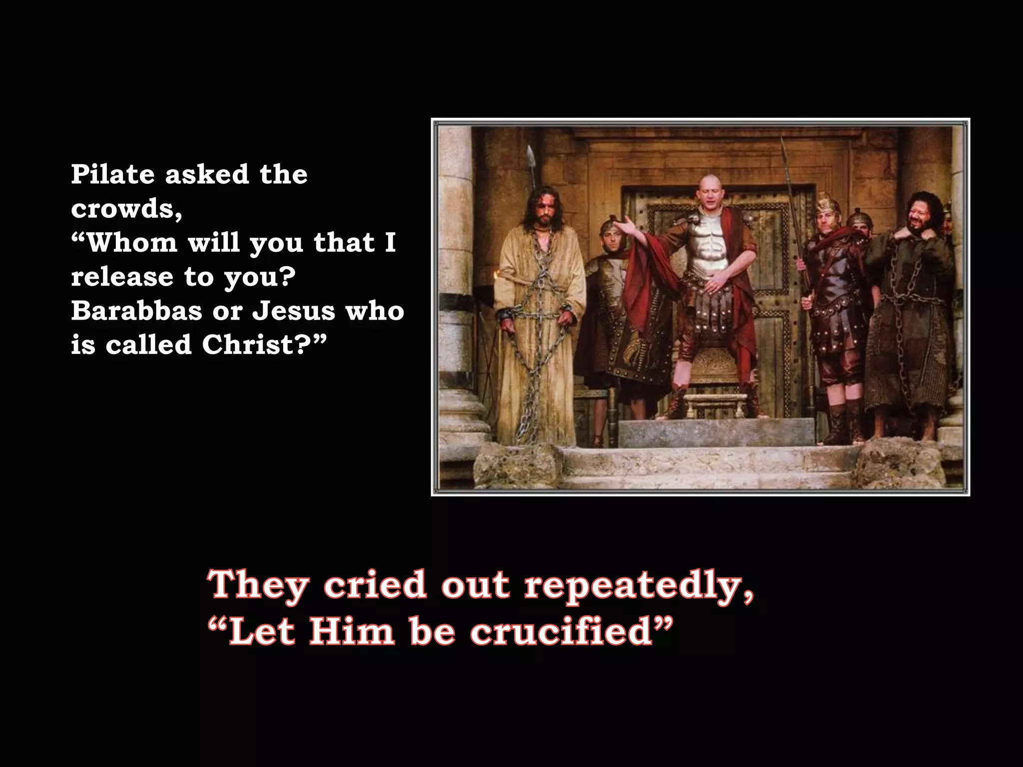 Pilate asked the
crowds,
“Whom will you that I
release to you?
Barabbas or Jesus who
is called Christ?”
 