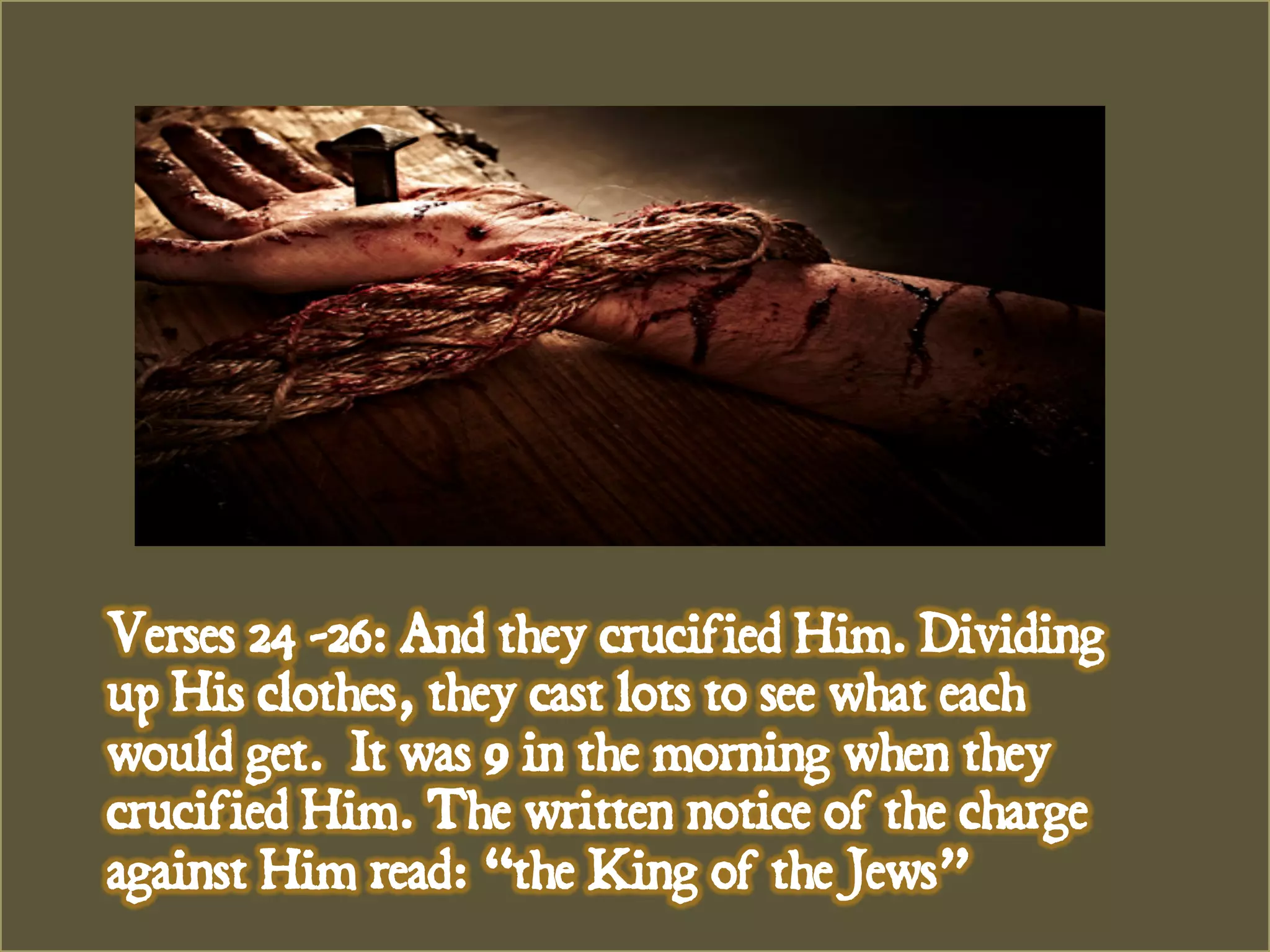 Verses 24 -26: And they crucified Him. Dividing
up His clothes, they cast lots to see what each
would get. It was 9 in the morning when they
crucified Him. The written notice of the charge
against Him read: “the King of the Jews”
 