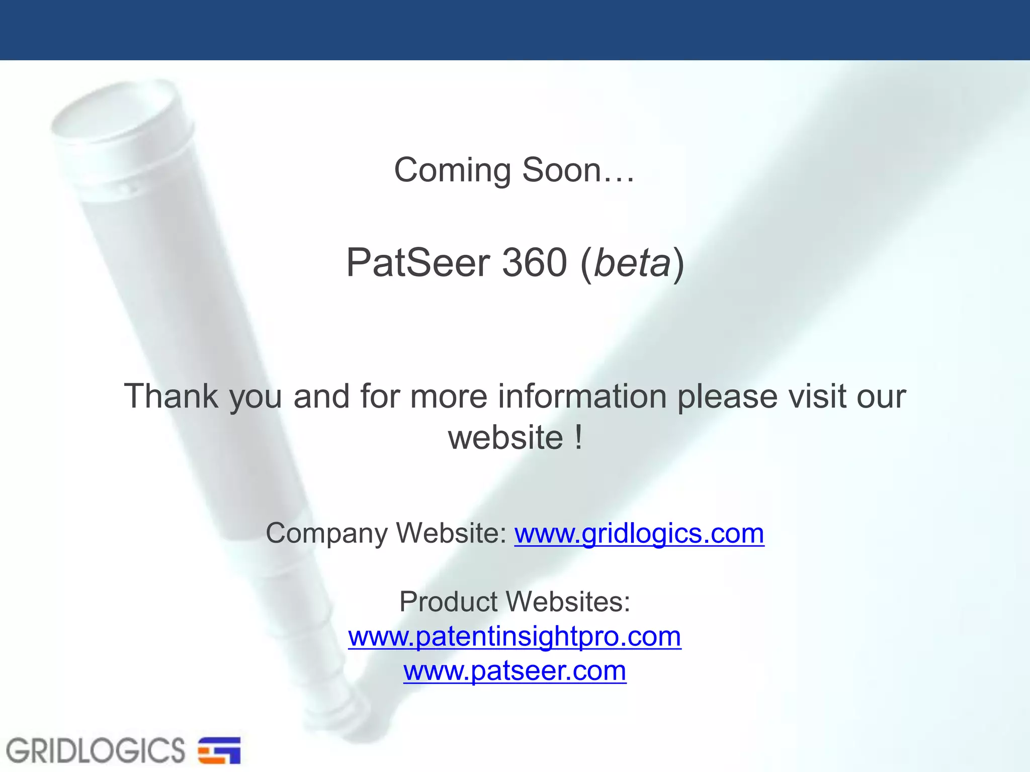 Thank you and for more information please visit our
website !
Company Website: www.gridlogics.com
Product Websites:
www.patentinsightpro.com
www.patseer.com
Coming Soon…
PatSeer 360 (beta)
 