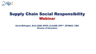 Supply Chain Social Responsibility
Webinar
David Millington, M.Sc.QSM, NPDP, CL6σBB, SPP℠, SPSM3®, CM®
Director of Education
 