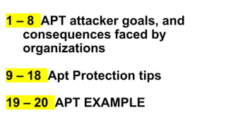 1 – 8 APT attacker goals, and
consequences faced by
organizations
9 – 18 Apt Protection tips
19 – 20 APT EXAMPLE
 