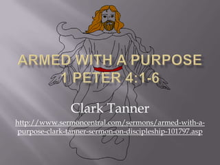 Armed With A Purpose 1 Peter 4:1-6 Clark Tanner http://www.sermoncentral.com/sermons/armed-with-a-purpose-clark-tanner-sermon-on-discipleship-101797.asp 