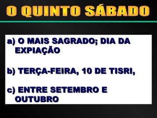 a)a) O MAIS SAGRADO; DIA DAO MAIS SAGRADO; DIA DA
EXPIAÇÃOEXPIAÇÃO
b) TERÇA-FEIRA, 10 DE TISRI,b) TERÇA-FEIRA, 10 DE TISRI,
c) ENTRE SETEMBRO Ec) ENTRE SETEMBRO E
OUTUBROOUTUBRO
 