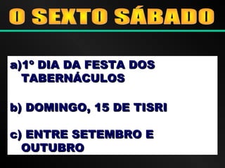 a)a)1º DIA DA FESTA DOS1º DIA DA FESTA DOS
TABERNÁCULOSTABERNÁCULOS
b) DOMINGO, 15 DE TISRIb) DOMINGO, 15 DE TISRI
c) ENTRE SETEMBRO Ec) ENTRE SETEMBRO E
OUTUBROOUTUBRO
 