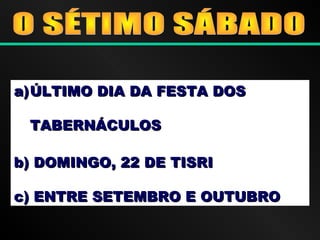 a)a)ÚLTIMO DIA DA FESTA DOSÚLTIMO DIA DA FESTA DOS
TABERNÁCULOSTABERNÁCULOS
b) DOMINGO, 22 DE TISRIb) DOMINGO, 22 DE TISRI
c) ENTRE SETEMBRO E OUTUBROc) ENTRE SETEMBRO E OUTUBRO
 