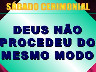 DEUS NÃODEUS NÃO
PROCEDEU DOPROCEDEU DO
MESMO MODOMESMO MODO
 