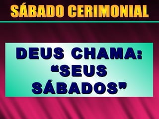 DEUS CHAMA:DEUS CHAMA:
““SEUSSEUS
SÁBADOS”SÁBADOS”
 