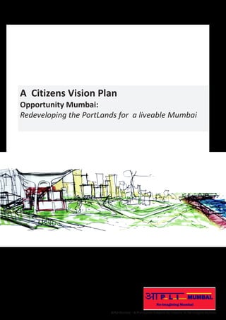 APLI Mumbai - A Port Lands Initiative By Citizens To Re-Imagine Mumbai 
A Citizens Vision Plan 
Opportunity Mumbai: 
Redev...