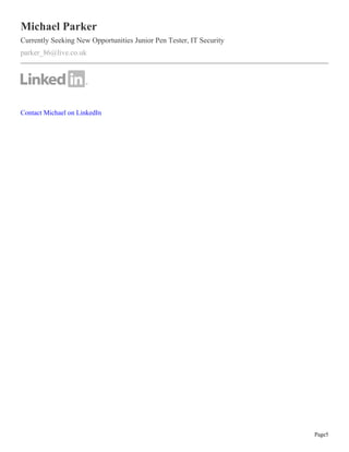 Page5
Michael Parker
Currently Seeking New Opportunities Junior Pen Tester, IT Security
parker_86@live.co.uk
Contact Michael on LinkedIn
 