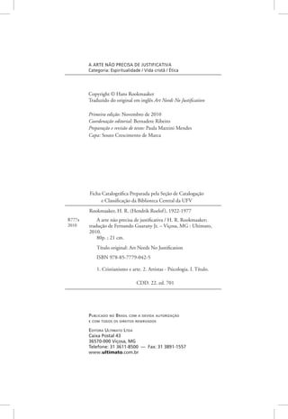 Rookmaaker, H. R. (Hendrik Roelof), 1922-1977
A arte não precisa de justificativa / H. R. Rookmaaker;
tradução de Fernando Guarany Jr. – Viçosa, MG : Ultimato,
2010.
80p. ; 21 cm.
Título original: Art Needs No Justification
ISBN 978-85-7779-042-5
1. Cristianismo e arte. 2. Artistas - Psicologia. I. Título.	
		
		 CDD. 22. ed. 701
Ficha Catalográfica Preparada pela Seção de Catalogação
e Classificação da Biblioteca Central da UFV
R777a
2010
a arte não precisa de justificativa
Categoria: Espiritualidade / Vida cristã / Ética
Copyright © Hans Rookmaaker
Traduzido do original em inglês Art Needs No Justification
Primeira edição: Novembro de 2010
Coordenação editorial: Bernadete Ribeiro
Preparação e revisão de texto: Paula Mazzini Mendes
Capa: Souto Crescimento de Marca
Publicado no Brasil com a devida autorização
e com todos os direitos reservados
Editora Ultimato Ltda
Caixa Postal 43
36570-000 Viçosa, MG
Telefone: 31 3611-8500 — Fax: 31 3891-1557
www.ultimato.com.br
 