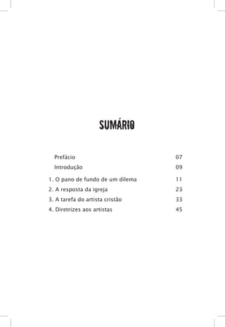 Sumário
Prefácio						 07
Introdução						 09
1. O pano de fundo de um dilema			 11
2. A resposta da igreja				 23
3. A tarefa do artista cristão			 33
4. Diretrizes aos artistas				 45
 