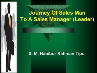 Journey Of Sales Man
To A Sales Manager (Leader)
S. M. Habibur Rahman Tipu
 