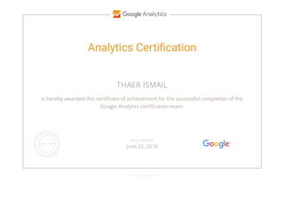 Analytics Certi cation
THAER ISMAIL
is hereby awarded this certi cate of achievement for the successful completion of the
Google Analytics certi cation exam.
GOOGLE.COM/PARTNERS
VALID THROUGH
June 22, 2018
 
