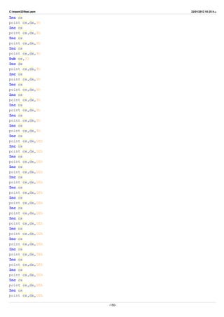 C:masm32ftest.asm 22/01/2012 10:25 ‫ب‬.‫ظ‬
Inc cx
point cx,dx,9h
Inc cx
point cx,dx,9h
Inc cx
point cx,dx,9h
Inc cx
point cx,dx,9h
Sub cx,32
Inc dx
point cx,dx,9h
Inc cx
point cx,dx,9h
Inc cx
point cx,dx,9h
Inc cx
point cx,dx,9h
Inc cx
point cx,dx,9h
Inc cx
point cx,dx,9h
Inc cx
point cx,dx,9h
Inc cx
point cx,dx,0Eh
Inc cx
point cx,dx,0Eh
Inc cx
point cx,dx,0Eh
Inc cx
point cx,dx,0Eh
Inc cx
point cx,dx,0Eh
Inc cx
point cx,dx,0Eh
Inc cx
point cx,dx,0Eh
Inc cx
point cx,dx,0Eh
Inc cx
point cx,dx,0Eh
Inc cx
point cx,dx,0Eh
Inc cx
point cx,dx,0Eh
Inc cx
point cx,dx,0Eh
Inc cx
point cx,dx,0Eh
Inc cx
point cx,dx,0Eh
Inc cx
point cx,dx,0Eh
Inc cx
point cx,dx,0Eh
-150-
 