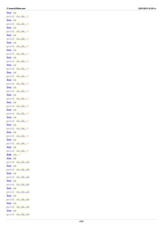 C:masm32ftest.asm 22/01/2012 10:25 ‫ب‬.‫ظ‬
Inc cx
point cx,dx,9h
Inc cx
point cx,dx,9h
Inc cx
point cx,dx,9h
Inc cx
point cx,dx,9h
Inc cx
point cx,dx,9h
Inc cx
point cx,dx,9h
Inc cx
point cx,dx,9h
Inc cx
point cx,dx,9h
Inc cx
point cx,dx,9h
Inc cx
point cx,dx,9h
Inc cx
point cx,dx,9h
Inc cx
point cx,dx,9h
Inc cx
point cx,dx,9h
Inc cx
point cx,dx,9h
Inc cx
point cx,dx,9h
Inc cx
point cx,dx,9h
Inc cx
point cx,dx,9h
Inc cx
point cx,dx,9h
Inc cx
point cx,dx,9h
Sub cx,37
Inc dx
point cx,dx,ah
Inc cx
point cx,dx,ah
Inc cx
point cx,dx,ah
Inc cx
point cx,dx,ah
Inc cx
point cx,dx,ah
Inc cx
point cx,dx,ah
Inc cx
point cx,dx,ah
Inc cx
point cx,dx,ah
-428-
 