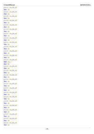 C:masm32ftest.asm 22/01/2012 10:25 ‫ب‬.‫ظ‬
point cx,dx,al
Inc cx
point cx,dx,al
Inc cx
point cx,dx,al
Inc cx
point cx,dx,al
Inc cx
point cx,dx,al
Inc cx
point cx,dx,al
Inc cx
point cx,dx,al
Inc cx
point cx,dx,al
Inc cx
point cx,dx,al
Inc cx
point cx,dx,al
Inc cx
point cx,dx,al
Inc cx
point cx,dx,al
Inc cx
point cx,dx,al
Sub cx,23
Inc dx
point cx,dx,al
Inc cx
point cx,dx,al
Inc cx
point cx,dx,al
Inc cx
point cx,dx,al
Inc cx
point cx,dx,al
Inc cx
point cx,dx,al
Inc cx
point cx,dx,al
Inc cx
point cx,dx,al
Inc cx
point cx,dx,al
Inc cx
point cx,dx,al
Inc cx
point cx,dx,al
Inc cx
point cx,dx,al
Inc cx
point cx,dx,al
Inc cx
point cx,dx,al
Inc cx
-74-
 