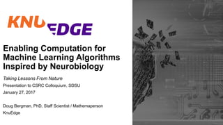 V8.8.2016
Enabling Computation for
Machine Learning Algorithms
Inspired by Neurobiology
Taking Lessons From Nature
Presentation to CSRC Colloquium, SDSU
January 27, 2017
Doug Bergman, PhD, Staff Scientist / Mathemaperson
KnuEdge
 