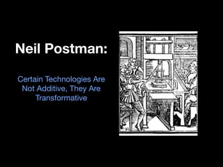 Neil Postman:
Certain Technologies Are
Not Additive, They Are
Transformative
 
