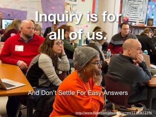 Inquiry is for
all of us.
http://www.ﬂickr.com/photos/kjarrett/12143612396
And Don’t Settle For Easy Answers
 