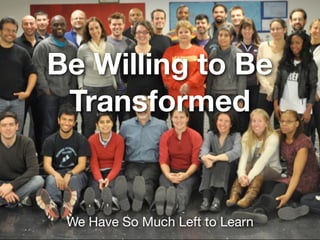 Be Willing to Be
Transformed
We Have So Much Left to Learn
 