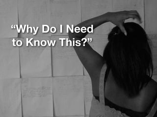 “Why Do I Need
to Know This?”
 