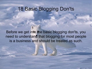 18 Basic Blogging Don'ts
Before we get into the basic blogging don'ts, you
need to understand that blogging for most people
is a business and should be treated as such.
 