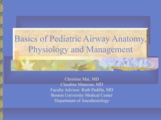 Basics of Pediatric Airway Anatomy,
Physiology and Management
Christine Mai, MD
Claudine Mansour, MD
Faculty Advisor: Ruth Padilla, MD
Boston University Medical Center
Department of Anesthesiology
 