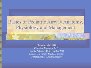 Basics of Pediatric Airway Anatomy, Physiology and Management Christine Mai, MD Claudine Mansour, MD Faculty Advisor: Ruth Padilla, MD Boston University Medical Center Department of Anesthesiology 