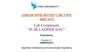 Lab Component
“R-2R LADDER DAC”
Presented by,
Chandu L Y
(18BBTEC011)
Department of Electronics and Communication Engineering
1
LINEAR INTEGRATED CIRCUITS
4BEC402
 