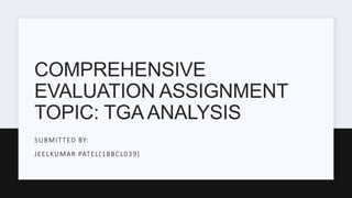 COMPREHENSIVE
EVALUATION ASSIGNMENT
TOPIC: TGAANALYSIS
SUBMITTED BY:
JEELKUMAR PATEL(18BCL039)
 