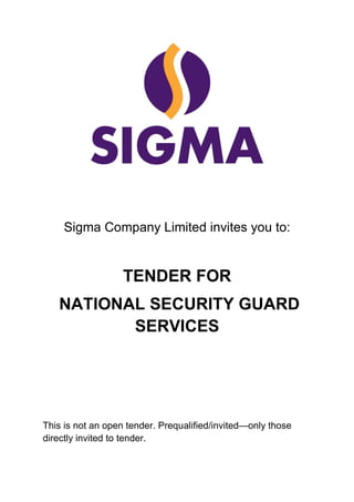 Sigma Company Limited invites you to:
TENDER FOR
NATIONAL SECURITY GUARD
SERVICES
This is not an open tender. Prequalified/invited—only those
directly invited to tender.
 