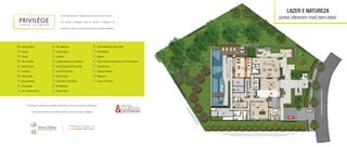 A torre está elevada em relação à área verde que cerca o terreno.
Esta posição privilegiada, além de garantir a segurança do
condomínio, oferece uma vista excelente para uma bela vegetação.
O Privilège foi idealizado por grandes profissionais da área de arquitetura e paisagismo.
Juntos desenvolveram um projeto completo, com muito charme e elegância.
LAZER E NATUREZA
juntos oferecem mais bem-estar.
Acesso Veículos
Clausura
Guarita
Hall de Entrada
Salão de Festas
Elevadores
Fitness Center
Sala de Medição
Pressurização
W.C. Feminino (P.N.E.)
1
2
3
4
5
6
7
8
9
10
W.C. Masculino
Espaço Mulher
Zeladoria
Vestiário Masculino Funcionários
Vestiário Feminino Funcionários
Sala de Funcionários
Salão de Jogos
Cyber Café e Home Office
Brinquedoteca
Piscina Infantil
11
12
13
14
15
16
17
18
19
20
Piscina Adulto com Raia de 20m
Deck Molhado
Solarium
Praça Gourmet (Churrasqueira com forno de pizza)
Lounge Externo
Praça das Mamães
Playground
Espaço do Encontro
21
22
23
24
25
26
27
28
A vegetação que compõe o paisagismo retratado nas perspectivas é meramente ilustrativa e apresenta porte adulto de referência. Na entrega do empreendimento, essa
vegetação poderá apresentar diferenças de tamanho e porte, mas estará de acordo com o projeto paisagístico do empreendimento.
1
2
3
5
7
8
9
10 11
4
6
6
20
19
18
15
14
13
16
17
12
22
24
23
25
26
27
28
21
Ilustraçãoartísticadotérreo
 